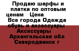 Продаю шарфы и платки по оптовым ценам › Цена ­ 300-2500 - Все города Одежда, обувь и аксессуары » Аксессуары   . Архангельская обл.,Северодвинск г.